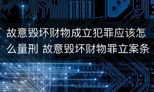 故意毁坏财物成立犯罪应该怎么量刑 故意毁坏财物罪立案条件
