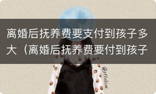 离婚后抚养费要支付到孩子多大（离婚后抚养费要付到孩子多少岁）