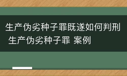 生产伪劣种子罪既遂如何判刑 生产伪劣种子罪 案例