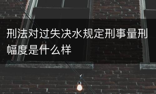 刑法对过失决水规定刑事量刑幅度是什么样