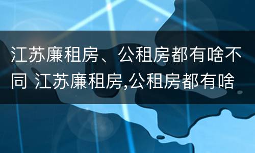 江苏廉租房、公租房都有啥不同 江苏廉租房,公租房都有啥不同的