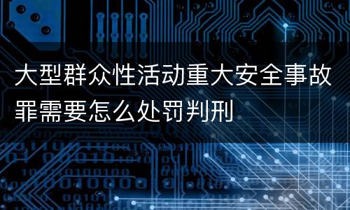 大型群众性活动重大安全事故罪需要怎么处罚判刑
