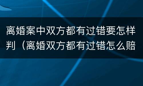 离婚案中双方都有过错要怎样判（离婚双方都有过错怎么赔偿）