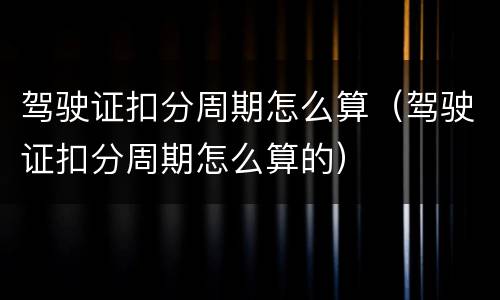 驾驶证扣分周期怎么算（驾驶证扣分周期怎么算的）