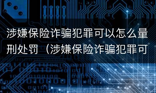 涉嫌保险诈骗犯罪可以怎么量刑处罚（涉嫌保险诈骗犯罪可以怎么量刑处罚吗）