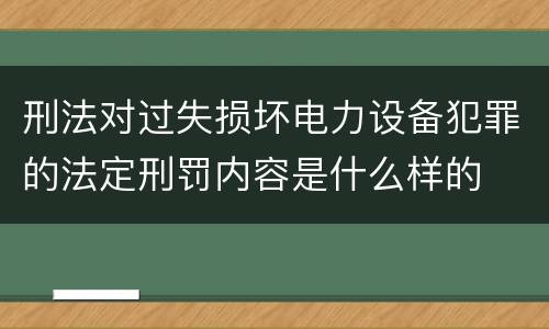 刑法对过失损坏电力设备犯罪的法定刑罚内容是什么样的