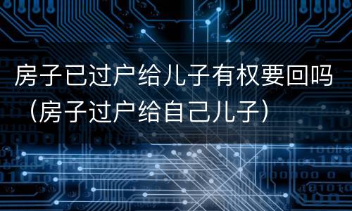 房子已过户给儿子有权要回吗（房子过户给自己儿子）