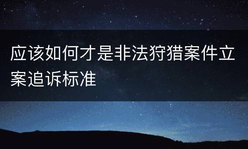 应该如何才是非法狩猎案件立案追诉标准
