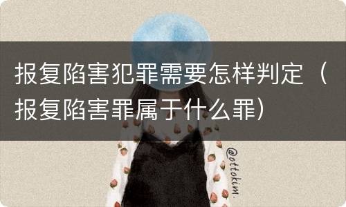 报复陷害犯罪需要怎样判定（报复陷害罪属于什么罪）