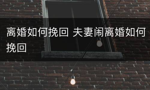 离婚如何挽回 夫妻闹离婚如何挽回