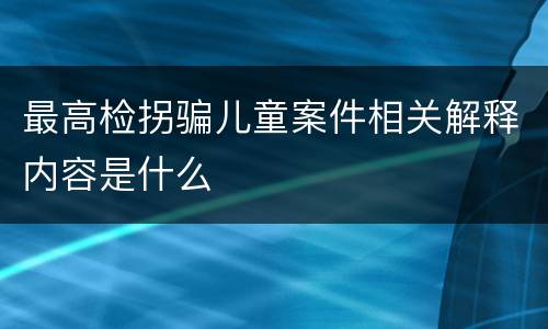 最高检拐骗儿童案件相关解释内容是什么