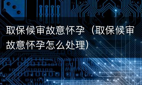 取保候审故意怀孕（取保候审故意怀孕怎么处理）
