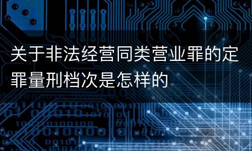 关于非法经营同类营业罪的定罪量刑档次是怎样的