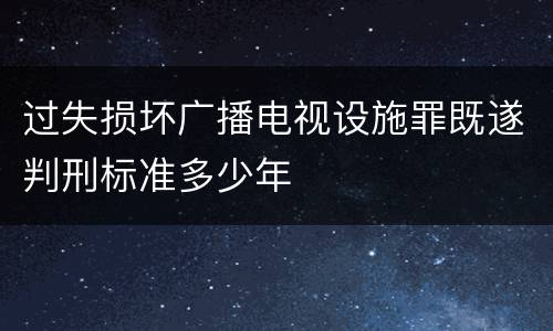 过失损坏广播电视设施罪既遂判刑标准多少年
