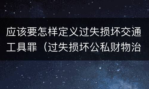 应该要怎样定义过失损坏交通工具罪（过失损坏公私财物治安处罚法规定）