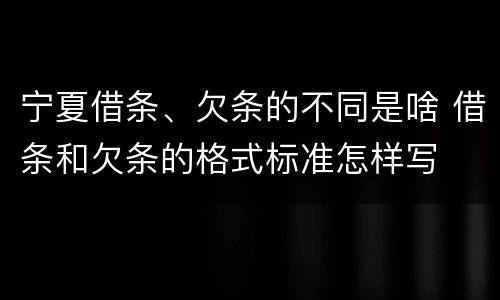 宁夏借条、欠条的不同是啥 借条和欠条的格式标准怎样写