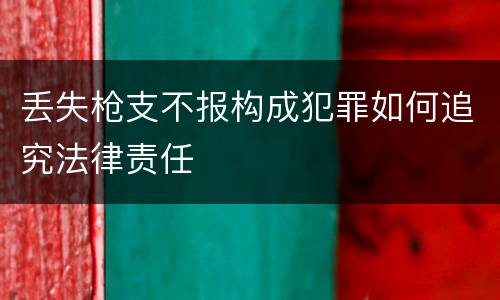 丢失枪支不报构成犯罪如何追究法律责任