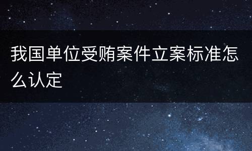 我国单位受贿案件立案标准怎么认定