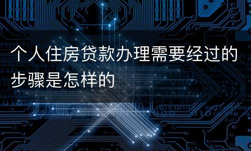 个人住房贷款办理需要经过的步骤是怎样的