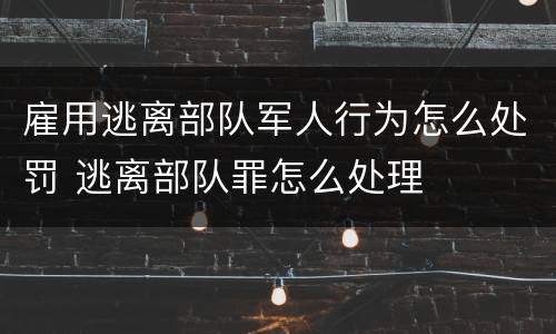 雇用逃离部队军人行为怎么处罚 逃离部队罪怎么处理