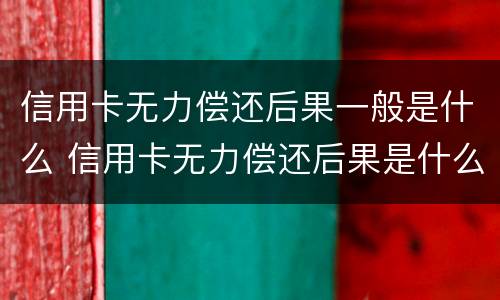 信用卡无力偿还后果一般是什么 信用卡无力偿还后果是什么?