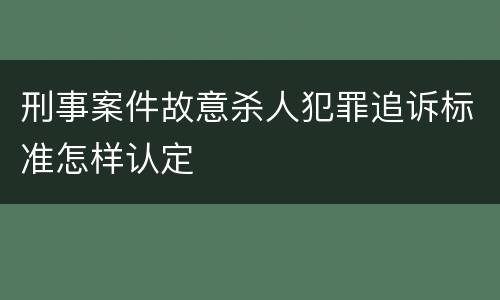刑事案件故意杀人犯罪追诉标准怎样认定