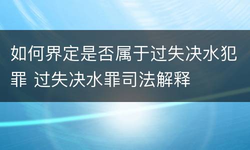 如何界定是否属于过失决水犯罪 过失决水罪司法解释