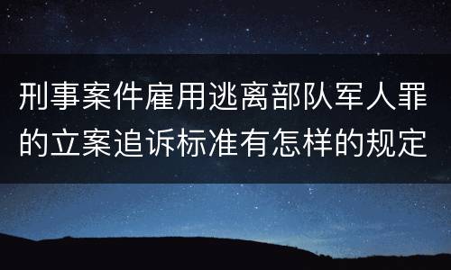 刑事案件雇用逃离部队军人罪的立案追诉标准有怎样的规定