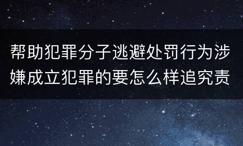 帮助犯罪分子逃避处罚行为涉嫌成立犯罪的要怎么样追究责任