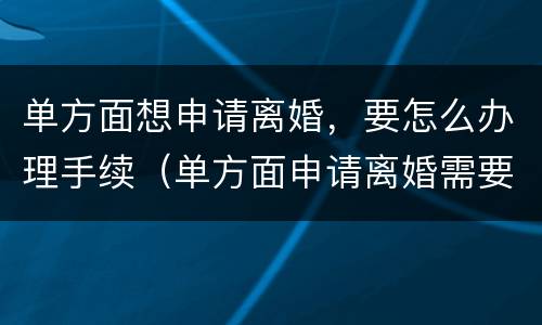 单方面想申请离婚，要怎么办理手续（单方面申请离婚需要什么条件?）