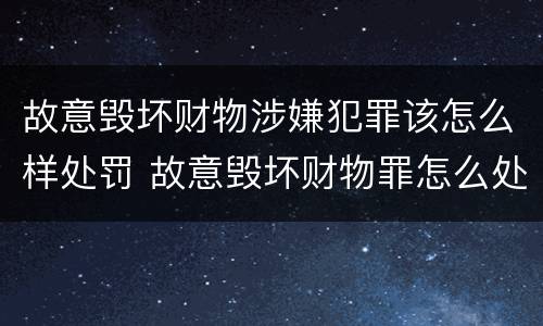 故意毁坏财物涉嫌犯罪该怎么样处罚 故意毁坏财物罪怎么处理