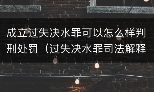 成立过失决水罪可以怎么样判刑处罚（过失决水罪司法解释）