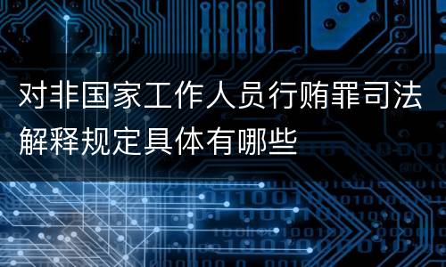 对非国家工作人员行贿罪司法解释规定具体有哪些