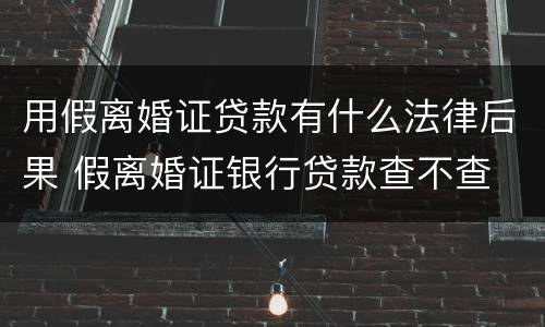 用假离婚证贷款有什么法律后果 假离婚证银行贷款查不查