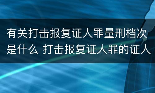 有关打击报复证人罪量刑档次是什么 打击报复证人罪的证人范围
