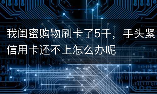 我闺蜜购物刷卡了5千，手头紧信用卡还不上怎么办呢