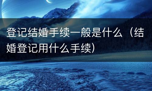 登记结婚手续一般是什么（结婚登记用什么手续）
