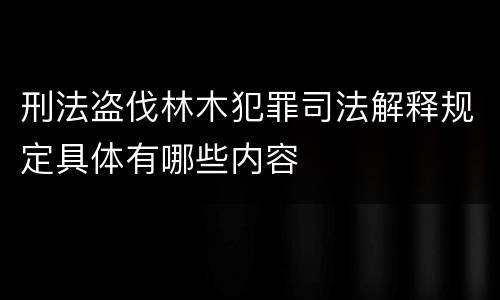 刑法盗伐林木犯罪司法解释规定具体有哪些内容