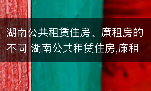 湖南公共租赁住房、廉租房的不同 湖南公共租赁住房,廉租房的不同政策