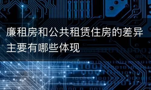 廉租房和公共租赁住房的差异主要有哪些体现