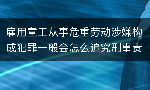 雇用童工从事危重劳动涉嫌构成犯罪一般会怎么追究刑事责任