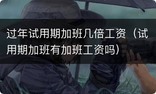 过年试用期加班几倍工资（试用期加班有加班工资吗）