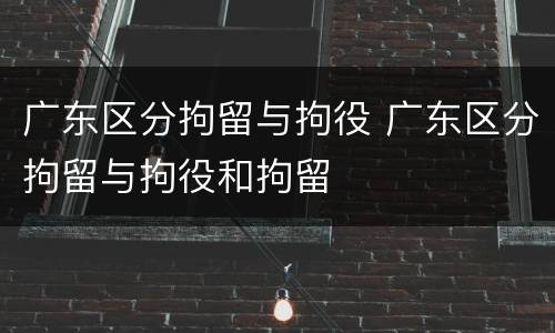 广东区分拘留与拘役 广东区分拘留与拘役和拘留