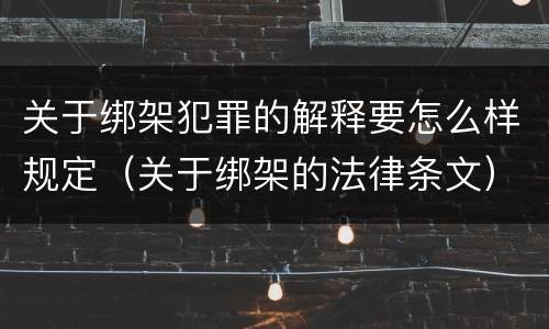 关于绑架犯罪的解释要怎么样规定（关于绑架的法律条文）