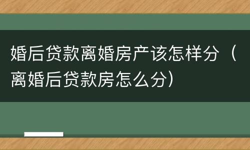 婚后贷款离婚房产该怎样分（离婚后贷款房怎么分）