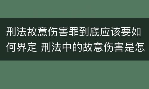 刑法故意伤害罪到底应该要如何界定 刑法中的故意伤害是怎样定义的