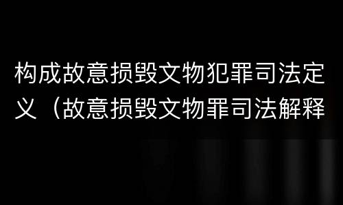 构成故意损毁文物犯罪司法定义（故意损毁文物罪司法解释）
