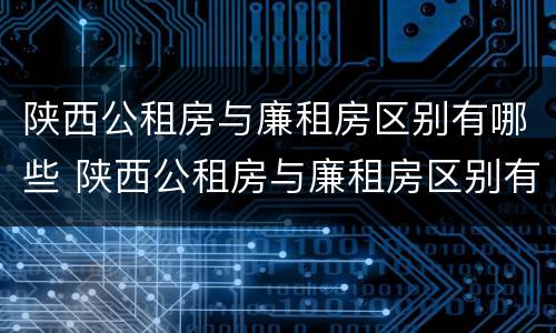 陕西公租房与廉租房区别有哪些 陕西公租房与廉租房区别有哪些呢