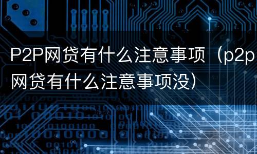 P2P网贷有什么注意事项（p2p网贷有什么注意事项没）