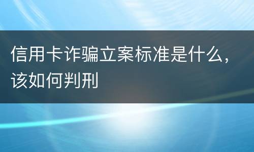 信用卡诈骗立案标准是什么，该如何判刑